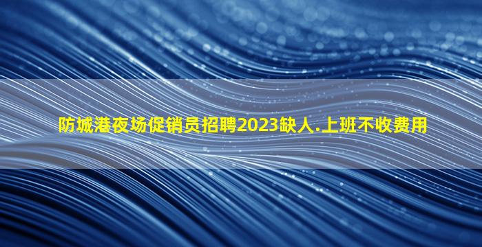 防城港夜场促销员招聘2023缺人.上班不收费用